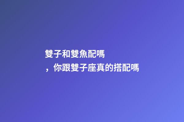 雙子和雙魚配嗎，你跟雙子座真的搭配嗎-第1張-觀點-玄機派
